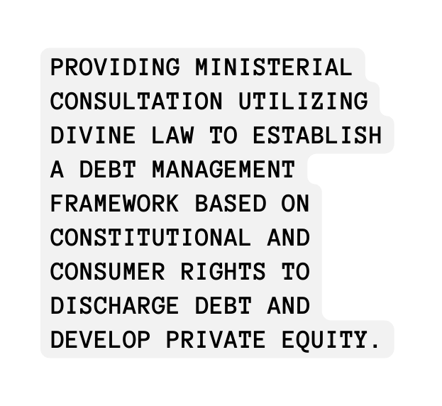 Providing ministerial consultation utilizing divine law to establish a debt management framework based on constitutional and consumer rights to discharge debt and develop private equity